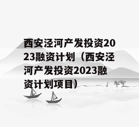 西安泾河产发投资2023融资计划（西安泾河产发投资2023融资计划项目）