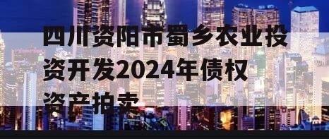 四川资阳市蜀乡农业投资开发2024年债权资产拍卖