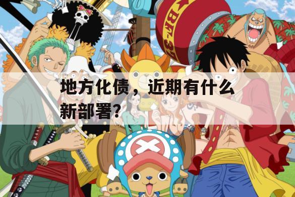 地方化债，近期有什么新部署？