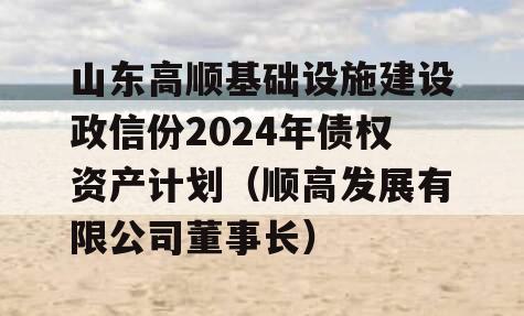 山东高顺基础设施建设政信份2024年债权资产计划（顺高发展有限公司董事长）
