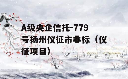 A级央企信托-779号扬州仪征市非标（仪征项目）