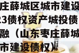 枣庄薛城区城市建设2023债权资产城投债定融（山东枣庄薛城区城市建设债权）
