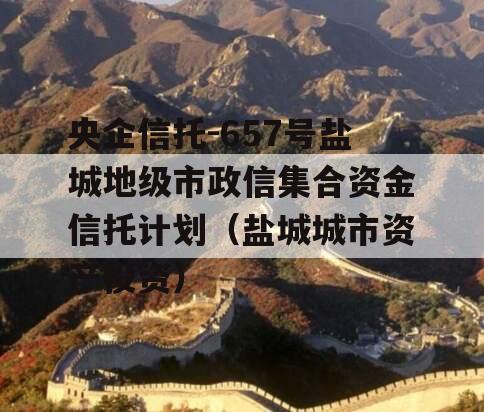 央企信托-657号盐城地级市政信集合资金信托计划（盐城城市资产投资）