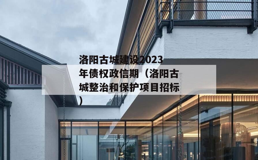 洛阳古城建设2023年债权政信期（洛阳古城整治和保护项目招标）
