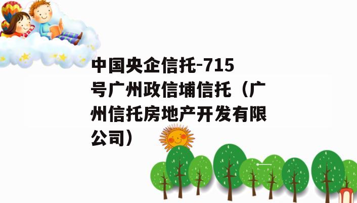 中国央企信托-715号广州政信埔信托（广州信托房地产开发有限公司）