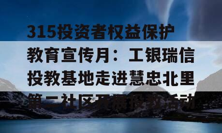 315投资者权益保护教育宣传月：工银瑞信投教基地走进慧忠北里第二社区开展投教活动