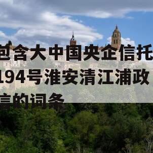 包含大中国央企信托-194号淮安清江浦政信的词条