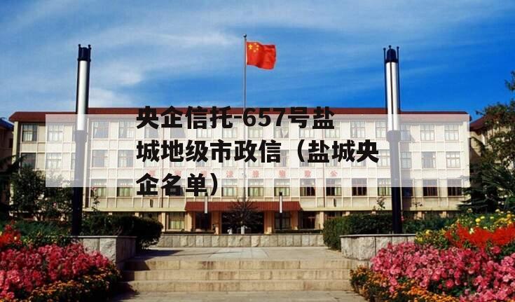 央企信托-657号盐城地级市政信（盐城央企名单）