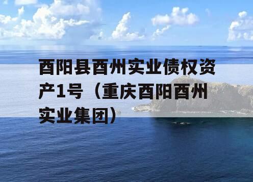 酉阳县酉州实业债权资产1号（重庆酉阳酉州实业集团）