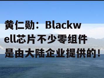 黄仁勋：Blackwell芯片不少零组件是由大陆企业提供的！