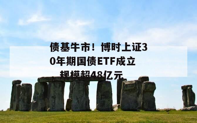 债基牛市！博时上证30年期国债ETF成立，规模超48亿元