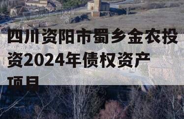四川资阳市蜀乡金农投资2024年债权资产项目 四川资阳市蜀乡金农投资2024年债权资产项目
