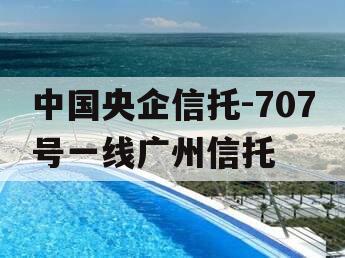 中国央企信托-707号一线广州信托