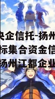 A级央企信托-扬州江都非标集合资金信托计划（扬州江都企业）