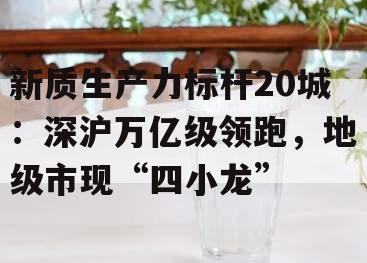 新质生产力标杆20城：深沪万亿级领跑，地级市现“四小龙”