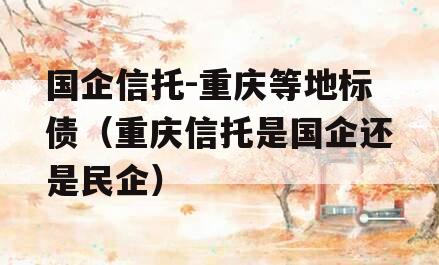 国企信托-重庆等地标债（重庆信托是国企还是民企）