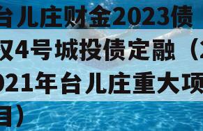 台儿庄财金2023债权4号城投债定融（2021年台儿庄重大项目）
