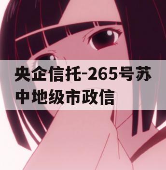 央企信托-265号苏中地级市政信 央企信托-265号苏中地级市政信