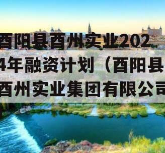 酉阳县酉州实业2024年融资计划（酉阳县酉州实业集团有限公司）