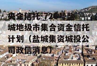 央企信托-726号盐城地级市集合资金信托计划（盐城集资城投公司政信消息）