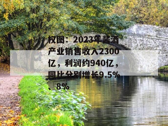 权图：2023年酱酒产业销售收入2300亿，利润约940亿，同比分别增长9.5%、8%