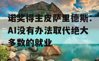 诺奖得主皮萨里德斯：AI没有办法取代绝大多数的就业