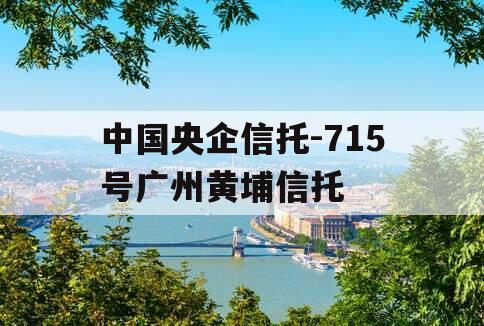 中国央企信托-715号广州黄埔信托