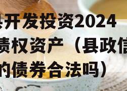 J县开发投资2024年债权资产（县政信发行的债券合法吗）