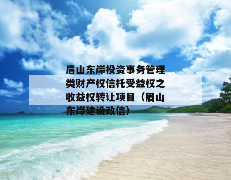 眉山东岸投资事务管理类财产权信托受益权之收益权转让项目（眉山东岸建设政信）