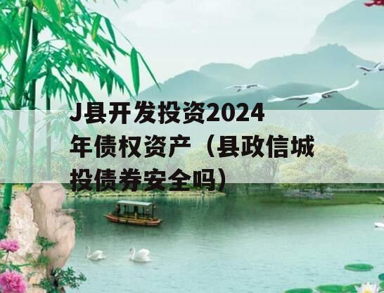J县开发投资2024年债权资产（县政信城投债券安全吗）