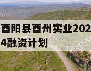 酉阳县酉州实业2024融资计划
