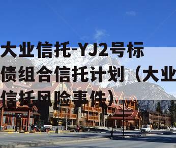 大业信托-YJ2号标债组合信托计划（大业信托风险事件）