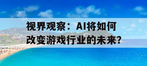 视界观察：AI将如何改变游戏行业的未来？