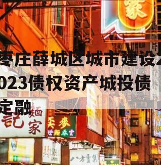 枣庄薛城区城市建设2023债权资产城投债定融