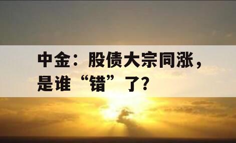中金：股债大宗同涨，是谁“错”了？