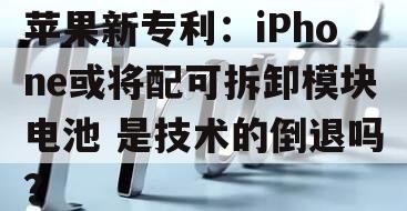 苹果新专利：iPhone或将配可拆卸模块电池 是技术的倒退吗？