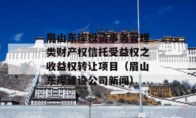 眉山东岸投资事务管理类财产权信托受益权之收益权转让项目（眉山东岸建设公司新闻）