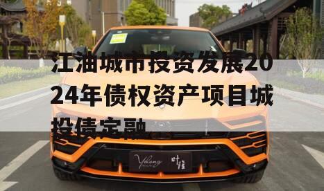 江油城市投资发展2024年债权资产项目城投债定融 江油城市投资发展2024年债权资产项目城投债定融