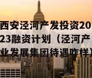 西安泾河产发投资2023融资计划（泾河产业发展集团待遇咋样）
