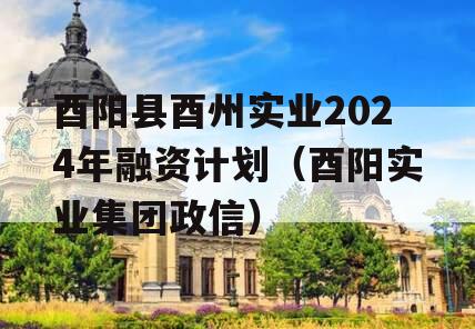 酉阳县酉州实业2024年融资计划（酉阳实业集团政信）