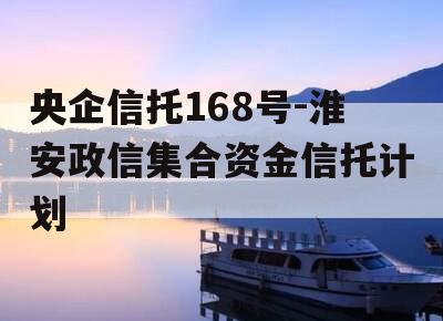 央企信托168号-淮安政信集合资金信托计划