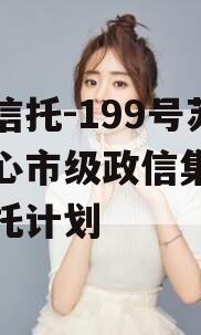央企信托-199号苏中核心市级政信集合资金信托计划