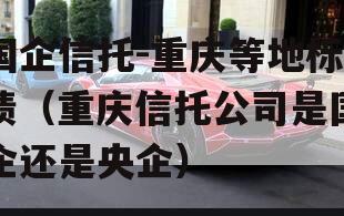 国企信托-重庆等地标债（重庆信托公司是国企还是央企）