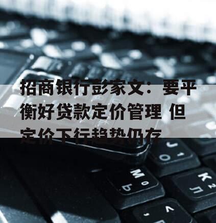 招商银行彭家文：要平衡好贷款定价管理 但定价下行趋势仍存