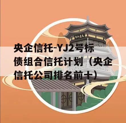 央企信托-YJ2号标债组合信托计划（央企信托公司排名前十）