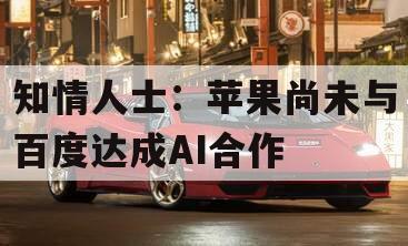 知情人士：苹果尚未与百度达成AI合作
