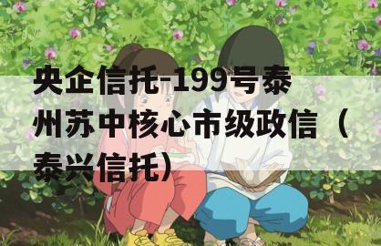 央企信托-199号泰州苏中核心市级政信（泰兴信托）