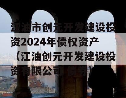 江油市创元开发建设投资2024年债权资产（江油创元开发建设投资有限公司 债券）