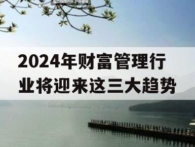 2024年财富管理行业将迎来这三大趋势