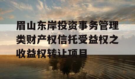 眉山东岸投资事务管理类财产权信托受益权之收益权转让项目